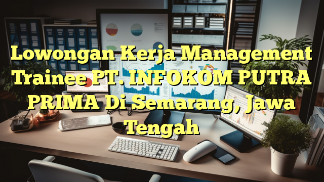 Lowongan Kerja Management Trainee PT. INFOKOM PUTRA PRIMA Di Semarang, Jawa Tengah