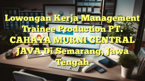 Lowongan Kerja Management Trainee Production PT. CAHAYA MURNI CENTRAL JAVA Di Semarang, Jawa Tengah