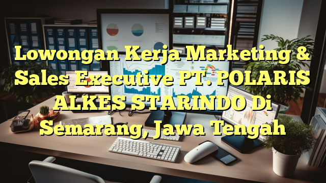 Lowongan Kerja Marketing & Sales Executive PT. POLARIS ALKES STARINDO Di Semarang, Jawa Tengah