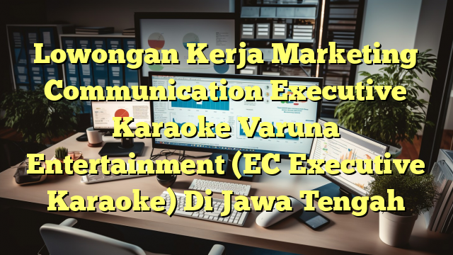 Lowongan Kerja Marketing Communication Executive Karaoke Varuna Entertainment (EC Executive Karaoke) Di Jawa Tengah