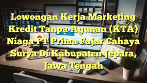 Lowongan Kerja Marketing Kredit Tanpa Agunan (KTA) Niaga PT Prima Fajar Cahaya Surya Di Kabupaten Jepara, Jawa Tengah