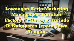 Lowongan Kerja Marketing Manager For Furniture Factory PT Kota Jati Furindo Di Kabupaten Jepara, Jawa Tengah