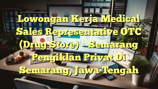 Lowongan Kerja Medical Sales Representative OTC (Drug Store) – Semarang Pengiklan Privat Di Semarang, Jawa Tengah