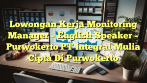 Lowongan Kerja Monitoring Manager – English Speaker – Purwokerto PT Integral Mulia Cipta Di Purwokerto