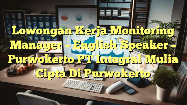 Lowongan Kerja Monitoring Manager – English Speaker – Purwokerto PT Integral Mulia Cipta Di Purwokerto