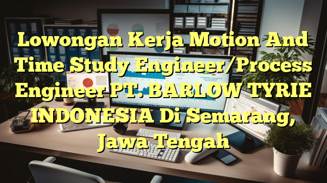 Lowongan Kerja Motion And Time Study Engineer/Process Engineer PT. BARLOW TYRIE INDONESIA Di Semarang, Jawa Tengah