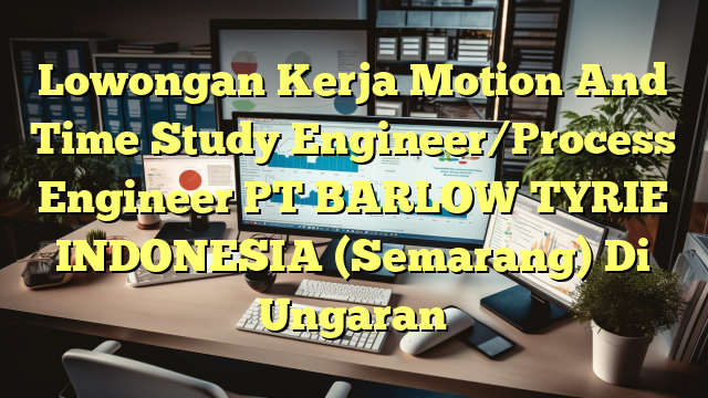 Lowongan Kerja Motion And Time Study Engineer/Process Engineer PT BARLOW TYRIE INDONESIA (Semarang) Di Ungaran