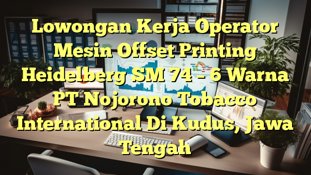 Lowongan Kerja Operator Mesin Offset Printing Heidelberg SM 74 – 6 Warna PT Nojorono Tobacco International Di Kudus, Jawa Tengah