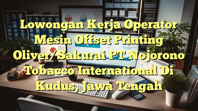 Lowongan Kerja Operator Mesin Offset Printing Oliver/Sakurai PT Nojorono Tobacco International Di Kudus, Jawa Tengah