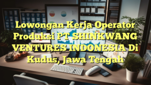 Lowongan Kerja Operator Produksi PT SHINKWANG VENTURES INDONESIA Di Kudus, Jawa Tengah