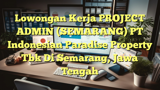 Lowongan Kerja PROJECT ADMIN (SEMARANG) PT Indonesian Paradise Property Tbk Di Semarang, Jawa Tengah