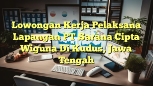 Lowongan Kerja Pelaksana Lapangan PT Sarana Cipta Wiguna Di Kudus, Jawa Tengah