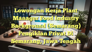 Lowongan Kerja Plant Manager Food Industry Background (Semarang) Pengiklan Privat Di Semarang, Jawa Tengah