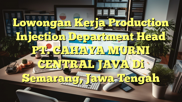 Lowongan Kerja Production Injection Department Head PT. CAHAYA MURNI CENTRAL JAVA Di Semarang, Jawa Tengah