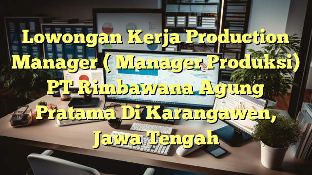 Lowongan Kerja Production Manager ( Manager Produksi) PT Rimbawana Agung Pratama Di Karangawen, Jawa Tengah