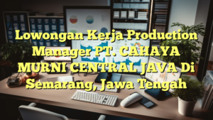 Lowongan Kerja Production Manager PT. CAHAYA MURNI CENTRAL JAVA Di Semarang, Jawa Tengah