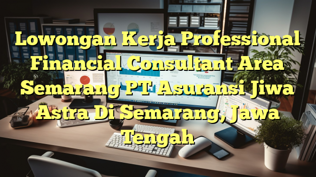 Lowongan Kerja Professional Financial Consultant Area Semarang PT Asuransi Jiwa Astra Di Semarang, Jawa Tengah