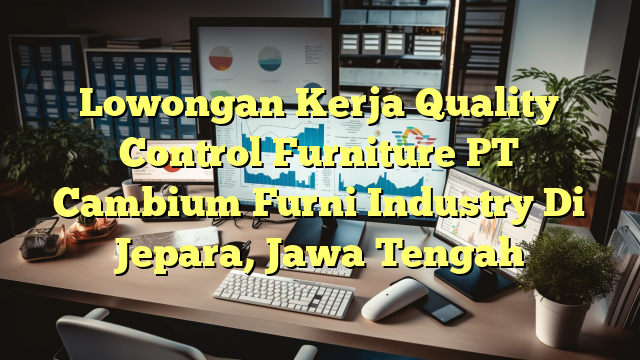 Lowongan Kerja Quality Control Furniture PT Cambium Furni Industry Di Jepara, Jawa Tengah