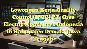 Lowongan Kerja Quality Control (IPQC) PT. Gree Electric Appliances Indonesia Di Kabupaten Demak, Jawa Tengah