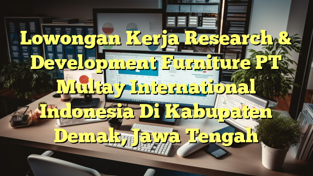 Lowongan Kerja Research & Development Furniture PT Multay International Indonesia Di Kabupaten Demak, Jawa Tengah