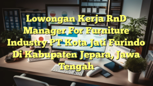 Lowongan Kerja RnD Manager For Furniture Industry PT Kota Jati Furindo Di Kabupaten Jepara, Jawa Tengah