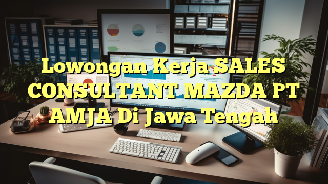 Lowongan Kerja SALES CONSULTANT MAZDA PT AMJA Di Jawa Tengah