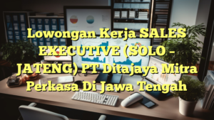 Lowongan Kerja SALES EXECUTIVE (SOLO – JATENG) PT Ditajaya Mitra Perkasa Di Jawa Tengah