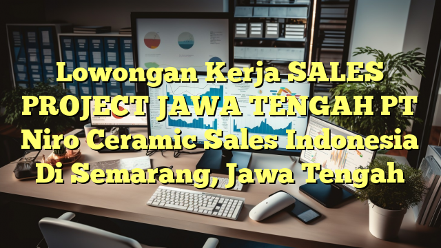 Lowongan Kerja SALES PROJECT JAWA TENGAH PT Niro Ceramic Sales Indonesia Di Semarang, Jawa Tengah