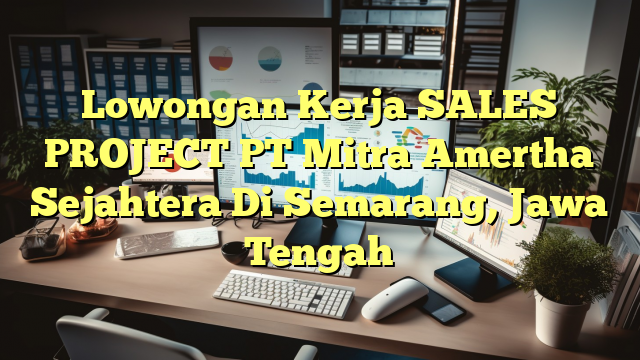 Lowongan Kerja SALES PROJECT PT Mitra Amertha Sejahtera Di Semarang, Jawa Tengah