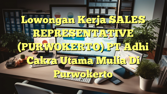 Lowongan Kerja SALES REPRESENTATIVE (PURWOKERTO) PT Adhi Cakra Utama Mulia Di Purwokerto