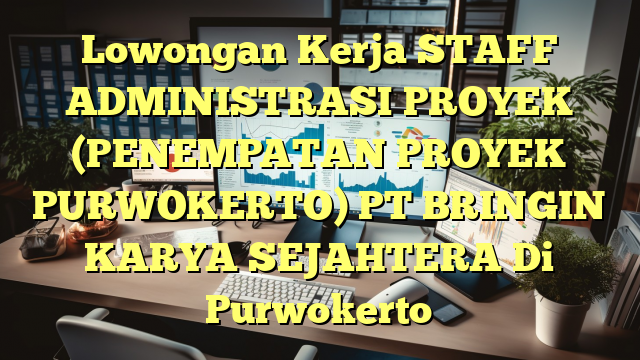 Lowongan Kerja STAFF ADMINISTRASI PROYEK (PENEMPATAN PROYEK PURWOKERTO) PT BRINGIN KARYA SEJAHTERA Di Purwokerto