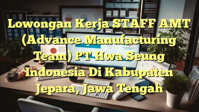 Lowongan Kerja STAFF AMT (Advance Manufacturing Team) PT Hwa Seung Indonesia Di Kabupaten Jepara, Jawa Tengah