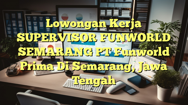 Lowongan Kerja SUPERVISOR FUNWORLD SEMARANG PT Funworld Prima Di Semarang, Jawa Tengah