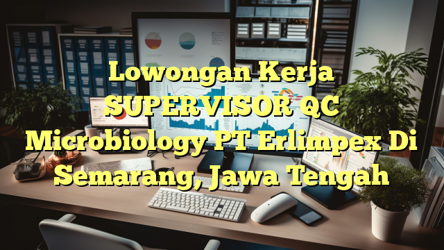 Lowongan Kerja SUPERVISOR QC Microbiology PT Erlimpex Di Semarang, Jawa Tengah