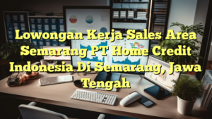 Lowongan Kerja Sales Area Semarang PT Home Credit Indonesia Di Semarang, Jawa Tengah