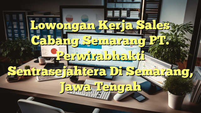 Lowongan Kerja Sales Cabang Semarang PT. Perwirabhakti Sentrasejahtera Di Semarang, Jawa Tengah