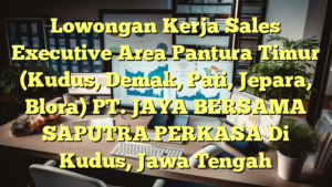 Lowongan Kerja Sales Executive Area Pantura Timur (Kudus, Demak, Pati, Jepara, Blora) PT. JAYA BERSAMA  SAPUTRA PERKASA Di Kudus, Jawa Tengah