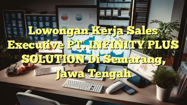 Lowongan Kerja Sales Executive PT. INFINITY PLUS SOLUTION Di Semarang, Jawa Tengah