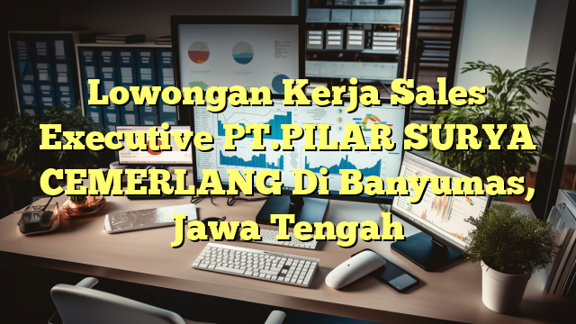 Lowongan Kerja Sales Executive PT.PILAR SURYA CEMERLANG Di Banyumas, Jawa Tengah