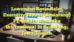 Lowongan Kerja Sales Executive Project (Semarang) PT Quadra Dinamika Internasional Di Semarang, Jawa Tengah