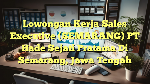 Lowongan Kerja Sales Executive (SEMARANG) PT Hade Sejati Pratama Di Semarang, Jawa Tengah