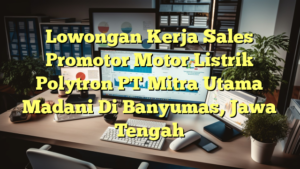 Lowongan Kerja Sales Promotor Motor Listrik Polytron PT Mitra Utama Madani Di Banyumas, Jawa Tengah