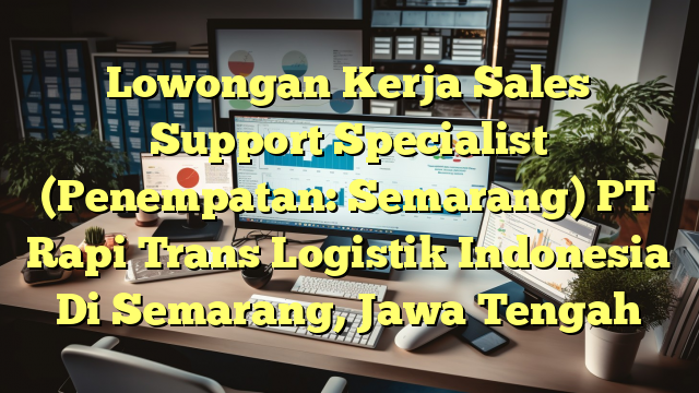 Lowongan Kerja Sales Support Specialist (Penempatan: Semarang) PT Rapi Trans Logistik Indonesia Di Semarang, Jawa Tengah