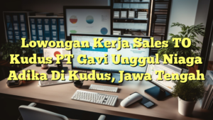 Lowongan Kerja Sales TO Kudus PT Gavi Unggul Niaga Adika Di Kudus, Jawa Tengah