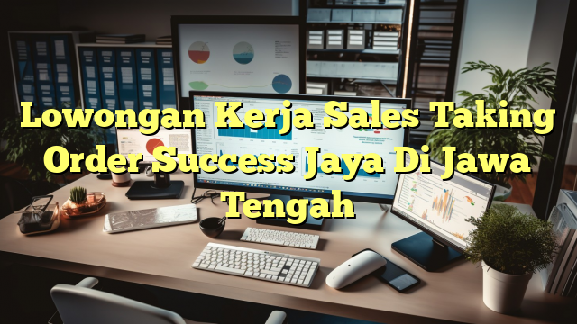 Lowongan Kerja Sales Taking Order Success Jaya Di Jawa Tengah