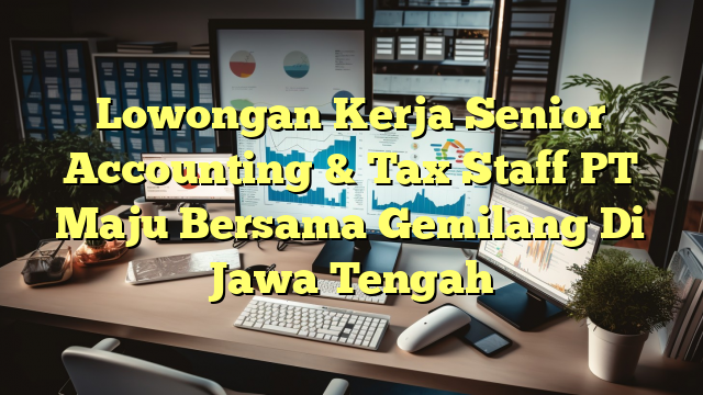 Lowongan Kerja Senior Accounting & Tax Staff PT Maju Bersama Gemilang Di Jawa Tengah