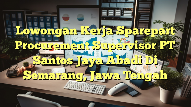 Lowongan Kerja Sparepart Procurement Supervisor PT Santos Jaya Abadi Di Semarang, Jawa Tengah