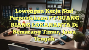 Lowongan Kerja Staf Perpustakaan PT RUANG RIANG LOKANANTA Di Semarang Timur, Jawa Tengah