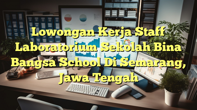 Lowongan Kerja Staff Laboratorium Sekolah Bina Bangsa School Di Semarang, Jawa Tengah