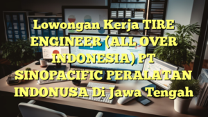 Lowongan Kerja TIRE ENGINEER (ALL OVER INDONESIA) PT SINOPACIFIC PERALATAN INDONUSA Di Jawa Tengah